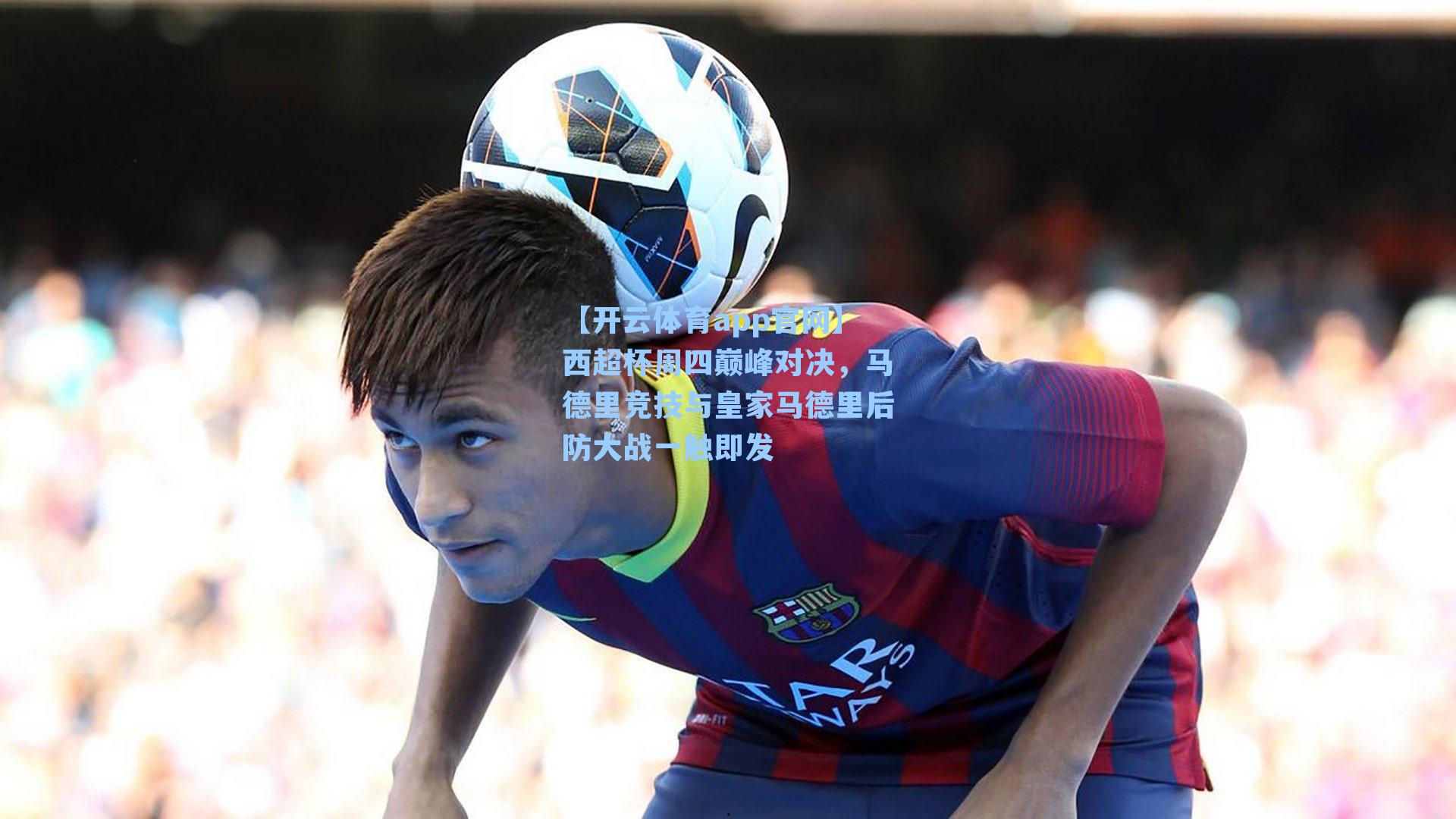 【开云体育app官网】西超杯周四巅峰对决，马德里竞技与皇家马德里后防大战一触即发