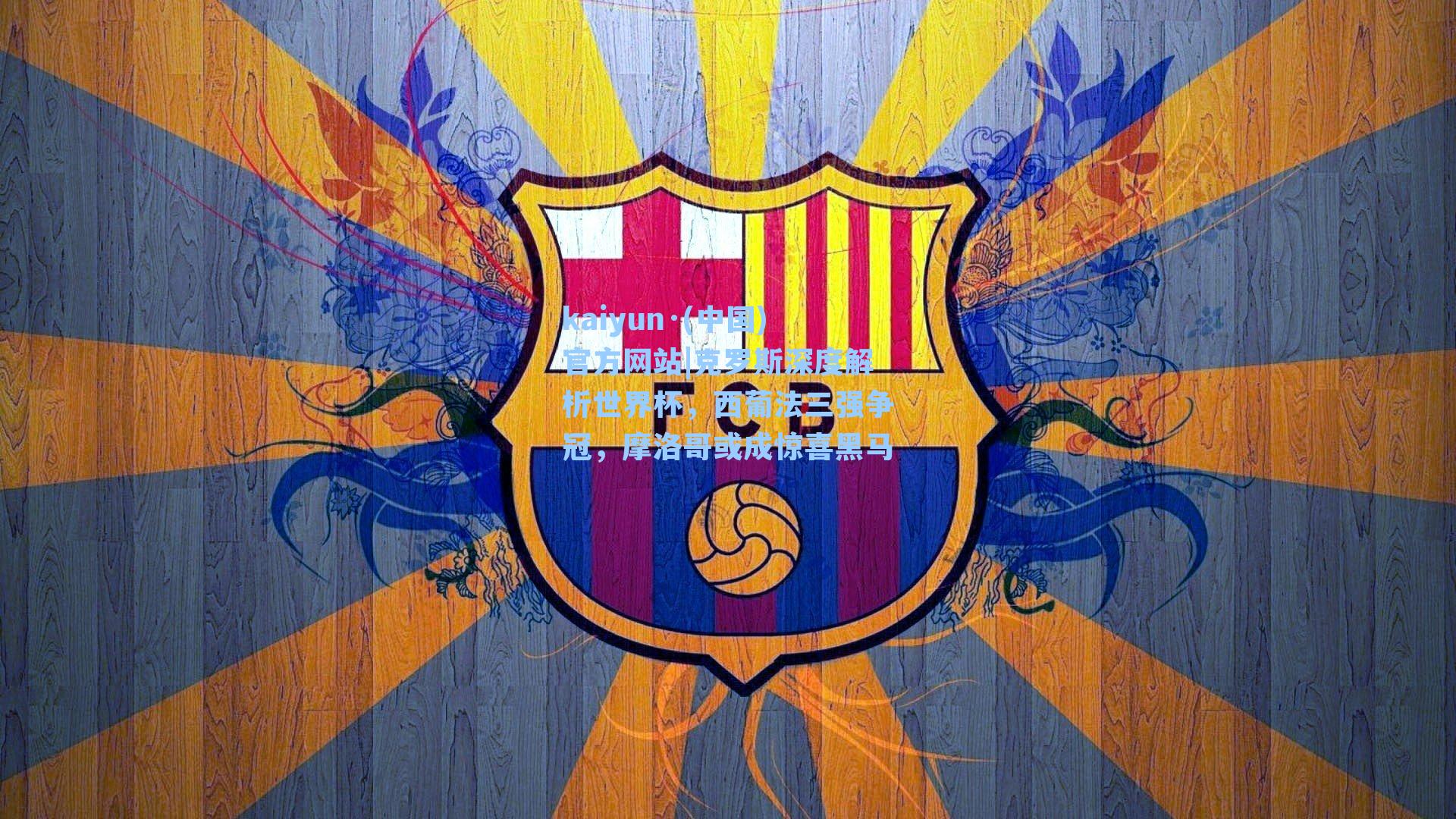 kaiyun·(中国)官方网站|克罗斯深度解析世界杯，西葡法三强争冠，摩洛哥或成惊喜黑马