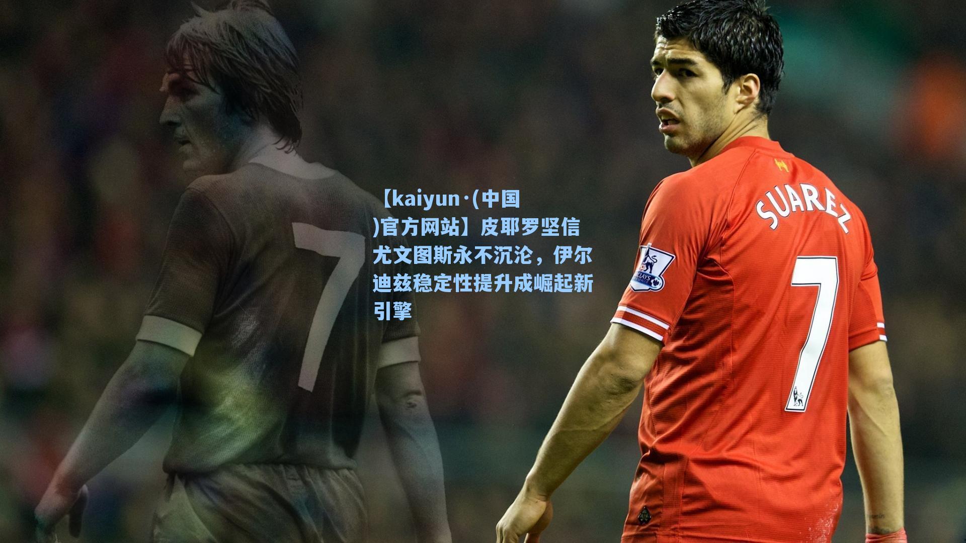 皮耶罗坚信尤文图斯永不沉沦，伊尔迪兹稳定性提升成崛起新引擎
