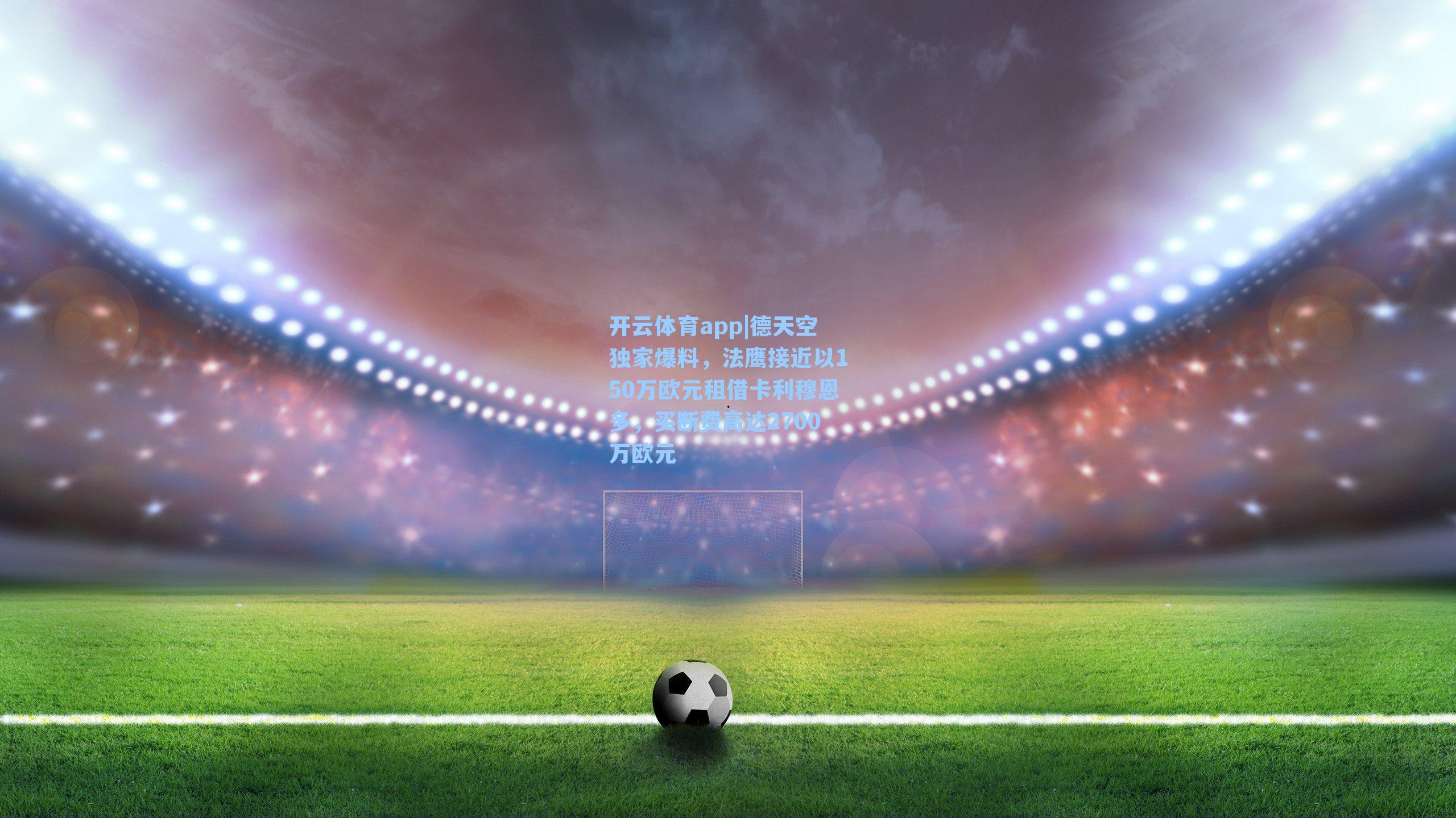 开云体育app|德天空独家爆料，法鹰接近以150万欧元租借卡利穆恩多，买断费高达2700万欧元