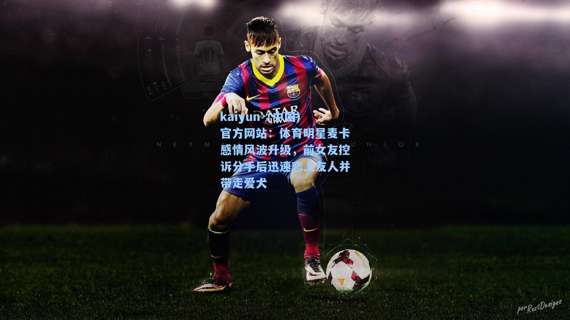 kaiyun·(中国)官方网站：体育明星麦卡感情风波升级，前女友控诉分手后迅速恋上友人并带走爱犬