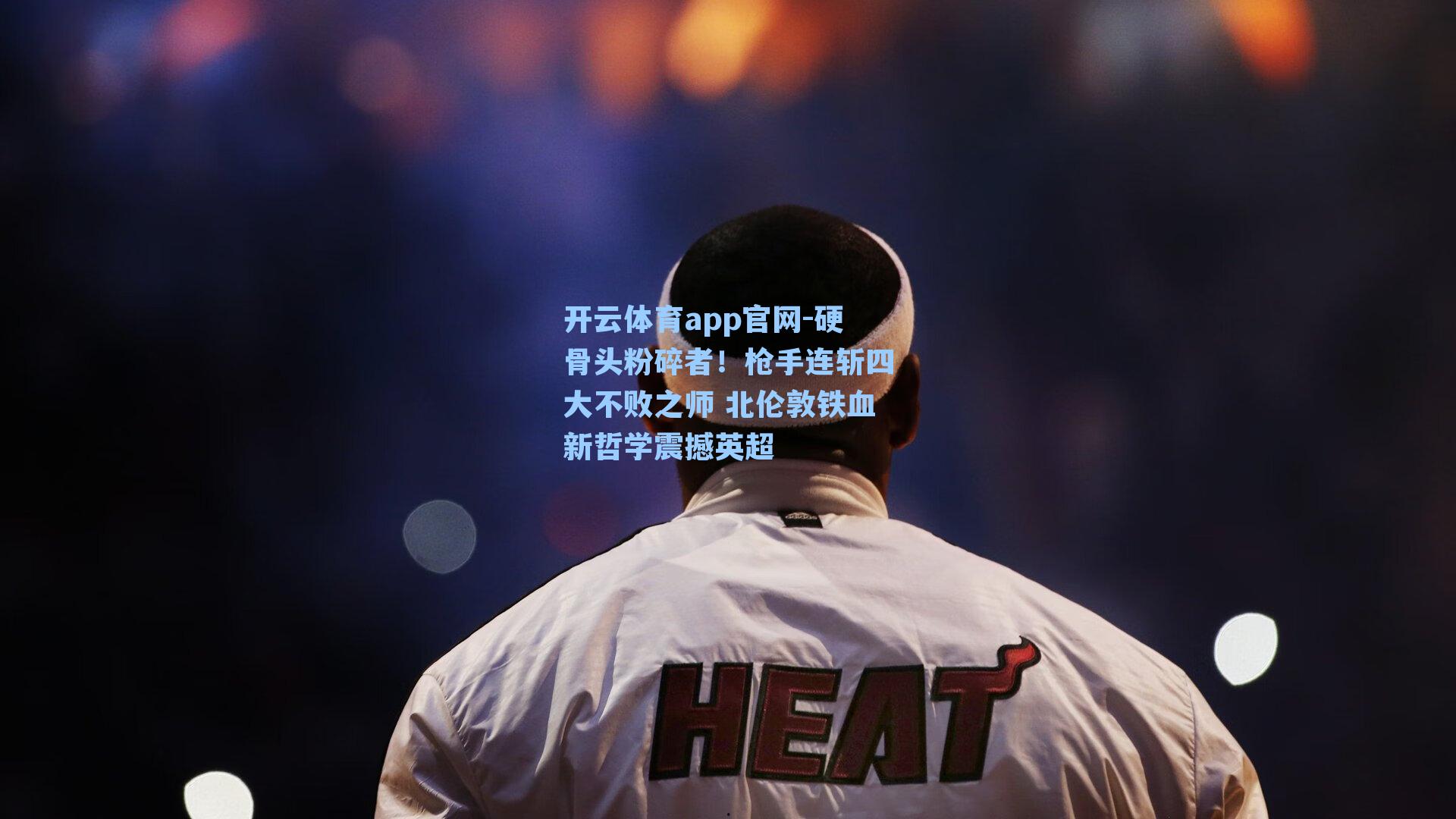 开云体育app官网-硬骨头粉碎者！枪手连斩四大不败之师 北伦敦铁血新哲学震撼英超