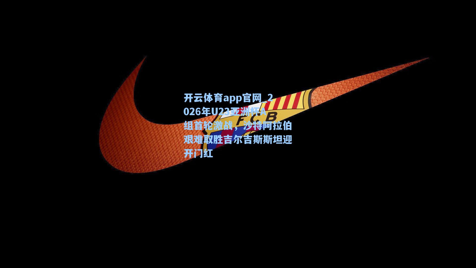 开云体育app官网_2026年U23亚洲杯A组首轮激战，沙特阿拉伯艰难取胜吉尔吉斯斯坦迎开门红