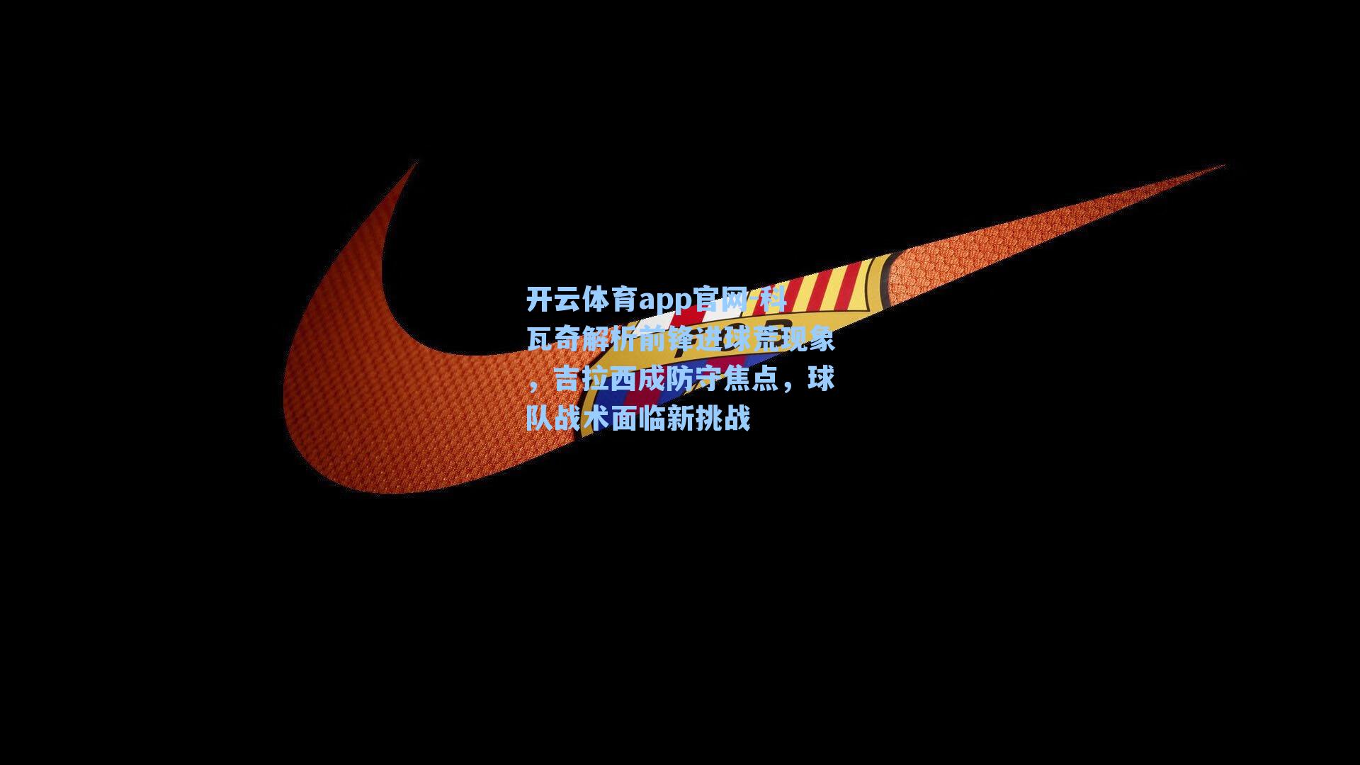 开云体育app官网-科瓦奇解析前锋进球荒现象，吉拉西成防守焦点，球队战术面临新挑战