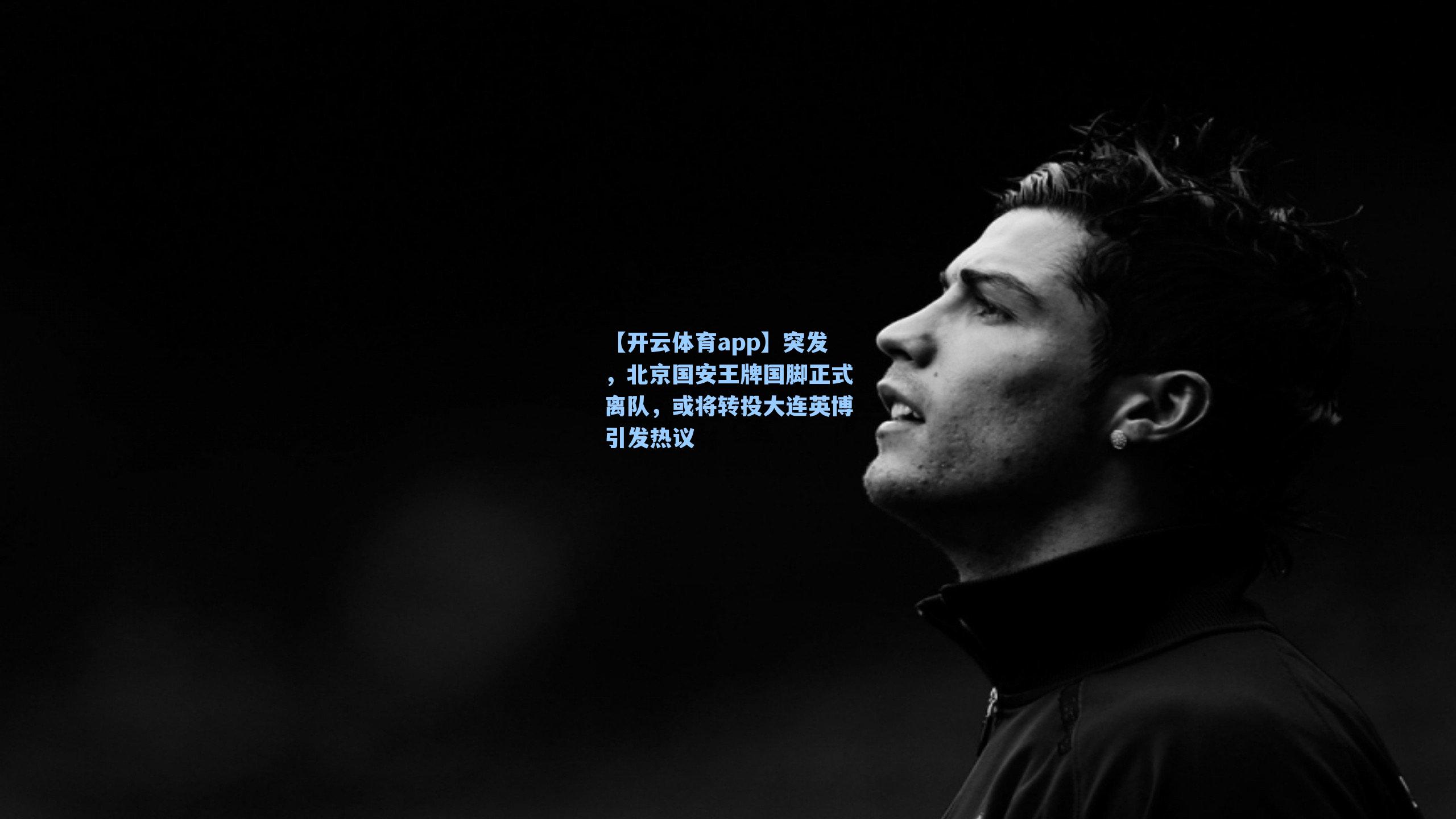 【开云体育app】突发，北京国安王牌国脚正式离队，或将转投大连英博引发热议