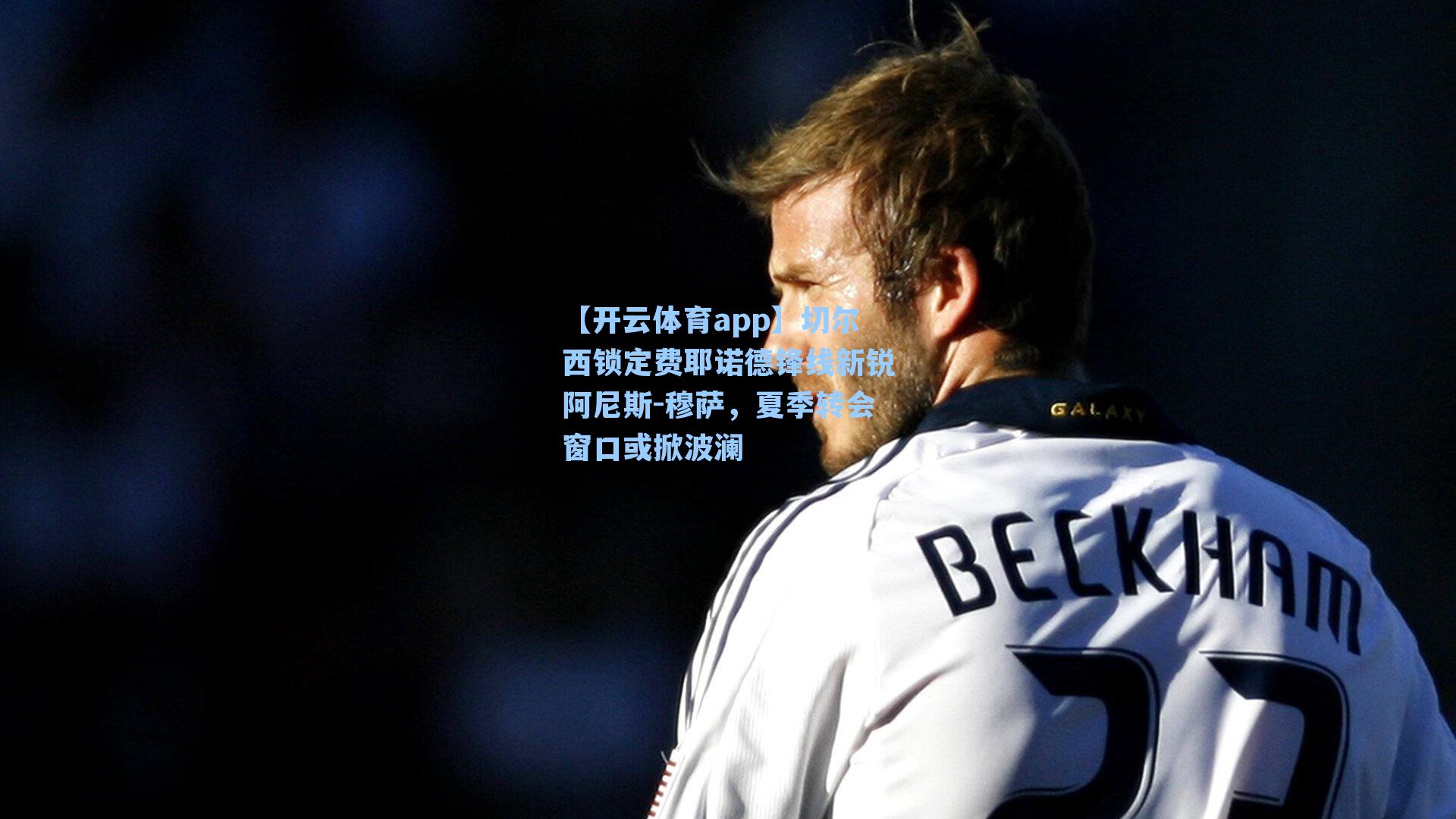 【开云体育app】切尔西锁定费耶诺德锋线新锐阿尼斯-穆萨，夏季转会窗口或掀波澜